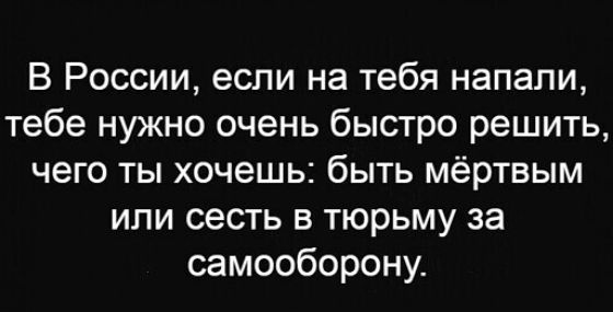 В России если на тебя напали тебе нужно очень быстро решить чего ты хочешь быть мёртвым или сесть в тюрьму за самооборону