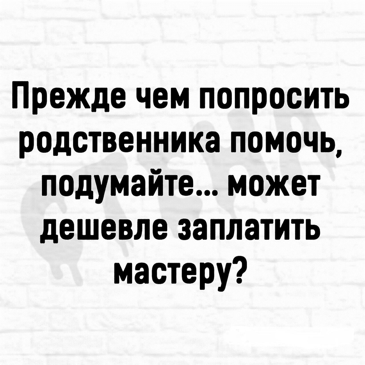 Прежде чем попросить родственника помочь подумайте может дешевле заплатить мастеру