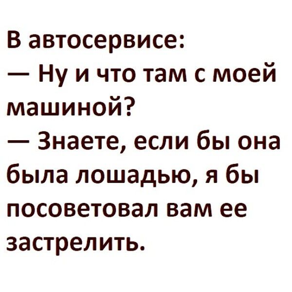 В автосервисе Ну и что там с моей машиной Знаете если бы она была лошадью я бы посоветовал вам ее застрелить