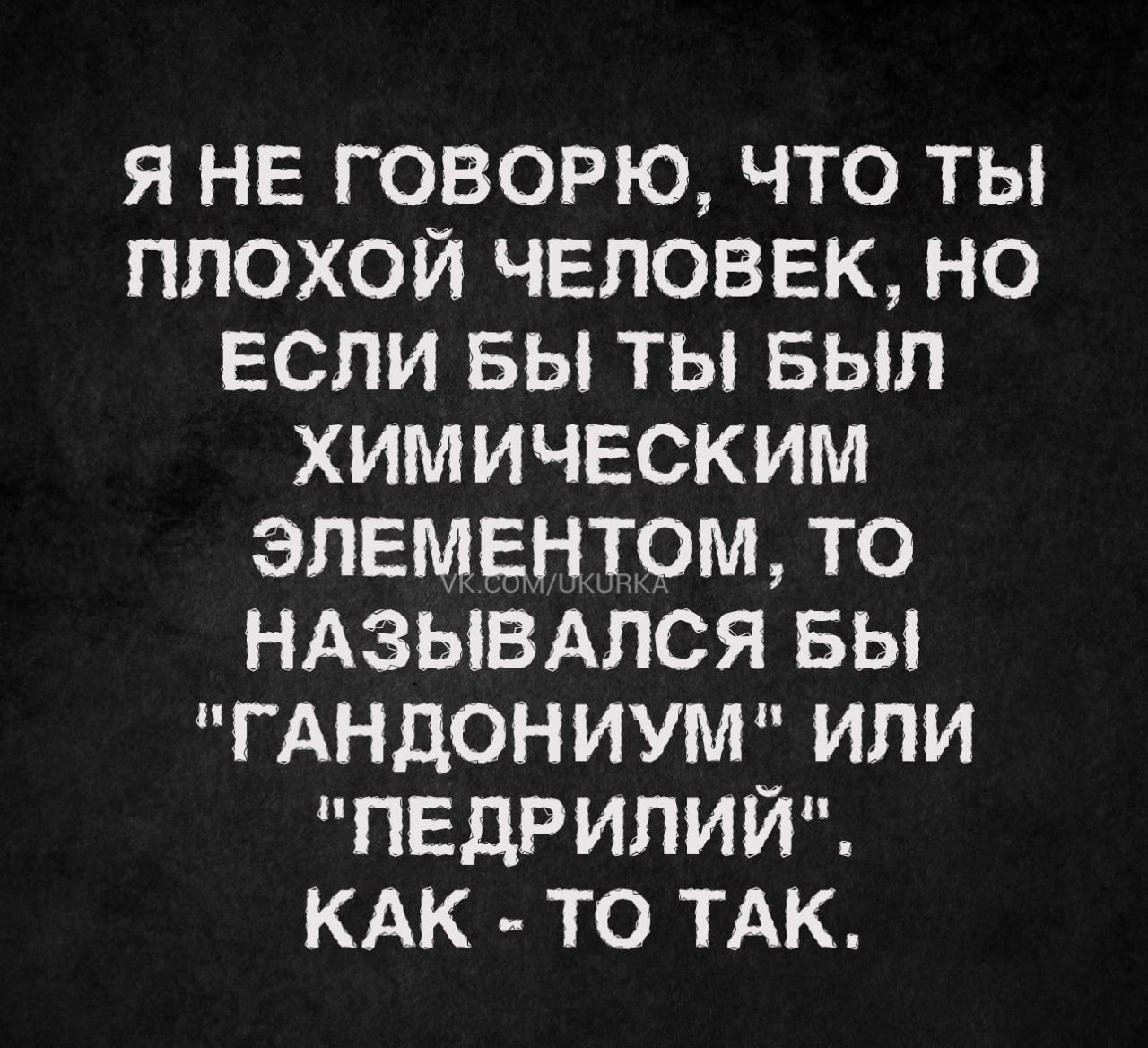 я не говорю что ты плохой человек но если вы ты выл химическим элементом то ндзывдпся вы гдндониум или педрипии КАК то ТАК
