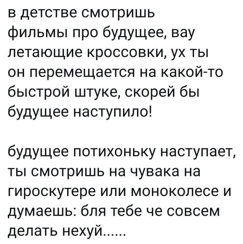 в детстве смотришь фильмы про будущее вау летающие кроссовки ух ты он перемещается на какойто быстрой штуке скорей бы будущее наступило будущее потихоньку наступает ты смотришь на чувака на гироскутере ипи монокопесе и думаешь бпя тебе че совсем делать нехуй