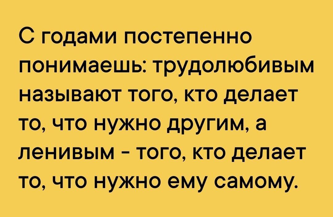 С годами постепенно понимаешь трудолюбивым называют того кто делает то что нужно другим а ленивым того кто делает то что нужно ему самому