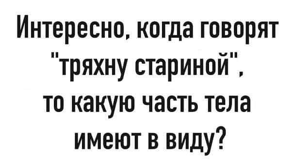 Интересно когда говорят тряхну стариной то какую часть тела имеют в виду