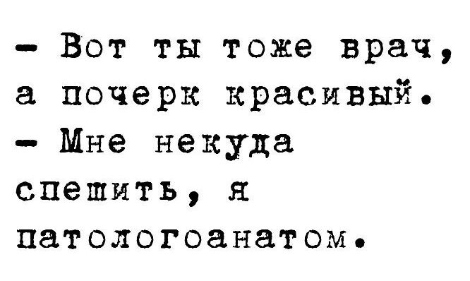 Вот ты тоже врач почерк красивый Мне некуда спешить я патологоанатом