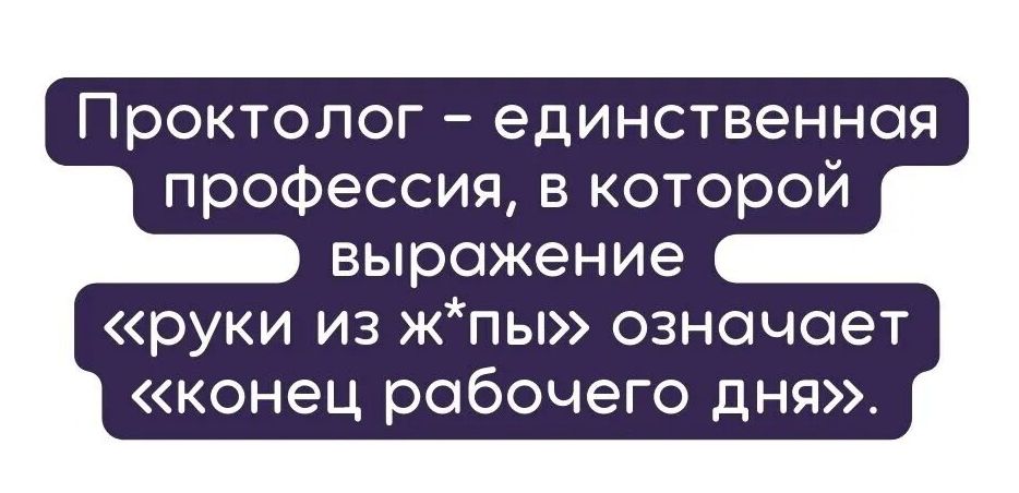 Проктолог единственная профессия в которой выражение руки из кпы озночает конец рабочего дня