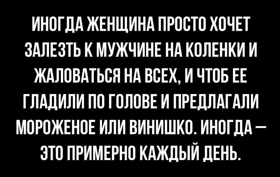 ИНОГДА ЖЕНЩИНА ПРОСТО ХОЧЕТ ЗАПЕЗТЬ К МУЖЧИНЕ НА КОПЕНКИ И ЖАЛОВАТЬОЯ НА ВСЕХ И ЧТОБ ЕЕ ГПАДИПИ ПО ГОЛОВЕ И ПРЕДЛАГАЛИ МОРОЖЕНОЕ ИЛИ ВИНИШКО ИНОГДА ЗТО ПРИМЕРНО КАЖДЫЙ ДЕНЬ