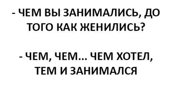 ЧЕМ ВЫ 3АНИМАЛИСЬ ДО ТОГО КАК ЖЕНИЛИСЬ ЧЕМ ЧЕМ ЧЕМ ХОТЕЛ ТЕМ И ЗАНИМАЛСЯ