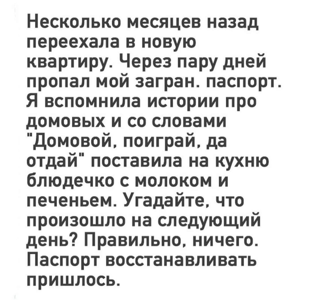 Несколько месяцев назад переехала в новую квартиру Через пару дней пропал мой загран паспорт Я вспомнила истории про домовых и со словами домовой поиграй да отдай поставила на кухню блюдечко с молоком и печеньем Угадайте что произошло на следующий день Правильно ничего Паспорт восстанавливать пришлось