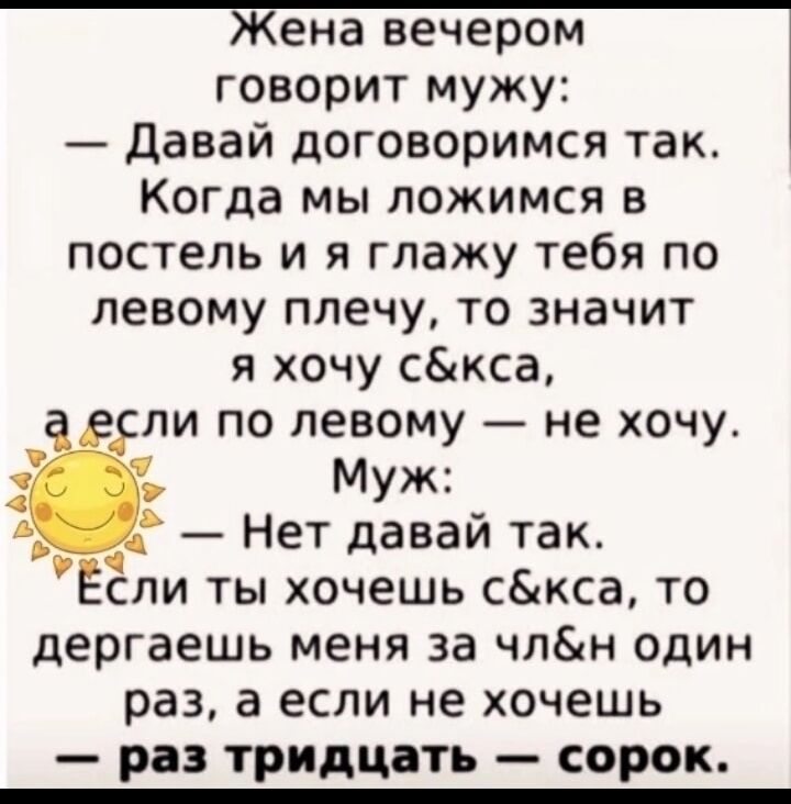 Жена вечером говорит мужу давай договоримся так Когда мы ложимся в постель и я глажу тебя по левому плечу то значит я хочу скса ли по левому не хочу Нет давай так Если ты хочешь скса то дергаешь меня за члн один раз а если не хочешь раз тридцать сорок
