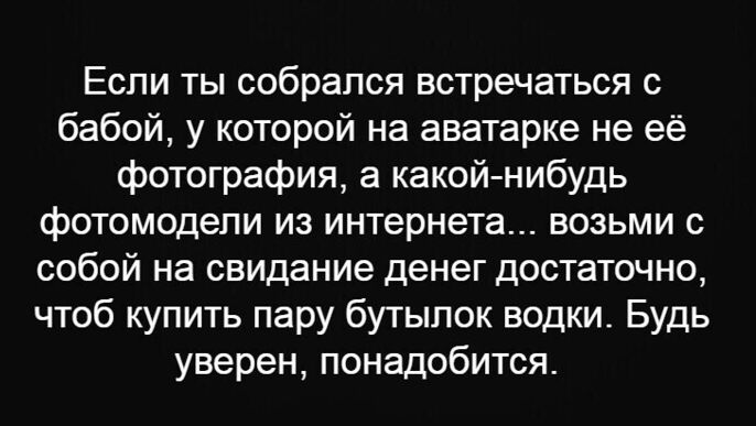 Если ты собрался встречаться с бабой у которой на аватарке не её фотография в какойнибудь фотомодели из интернета возьми с собой на свидание денег достаточно чтоб купить пару бутылок водки Будь уверен понадобится