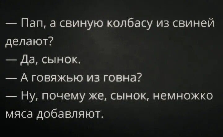 Пап а свиную колбасу из свиней делают Да сынок А говяжью из говна Ну ПОЧЕМУ же СЫНОК НЕМНОЖКО мяса добавляют