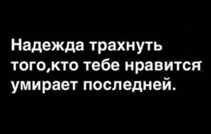 Надежда трахнуть тогокто тебе нравится умирает последней