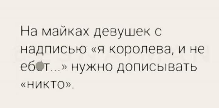 На майках девушек с надписью я королева и не ебл нужно дописывать НИКТО