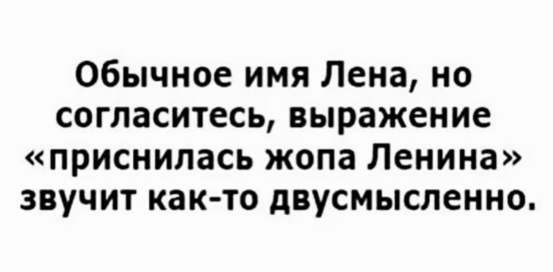 Обычное имя Лена но согласитесь выражение приснилась жопа Ленина звучит как то двусмысленно