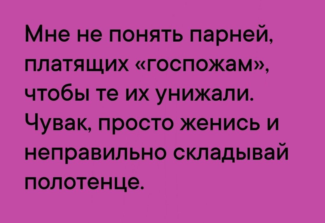 Мне не понять парней платящих госпожам чтобы те их унижали Чувак просто женись и неправильно складывай полотенце