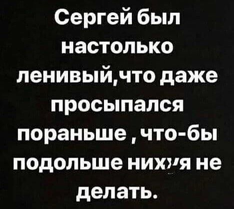 Сергей был настолько ленивыйчто даже просыпался пораньше что бы подольше нихуя не делать