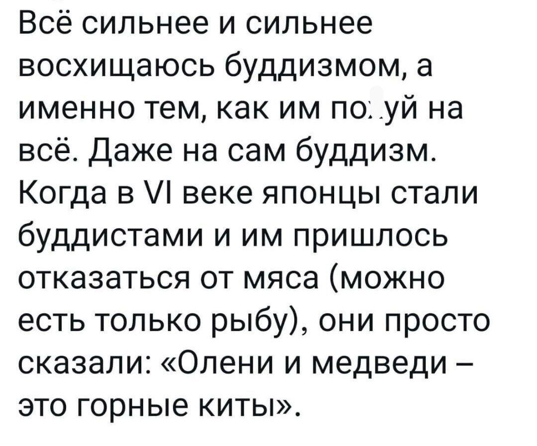 Всё сильнее и сильнее восхищаюсь буддизмом а именно тем как им по уй на всё Даже на сам буддизм Когда в веке японцы стали буддистами и им пришлось отказаться от мяса можно есть только рыбу они просто сказали Олени и медведи это горные киты