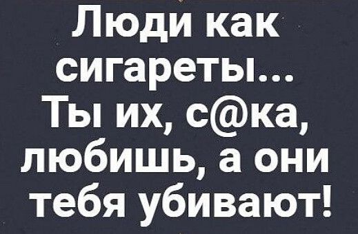 Люди как сигареты Ты их ска любишь а они тебя убивают