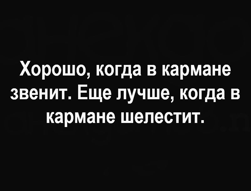 Хорошо когда в кармане звенит Еще лучше когда в кармане шелестит