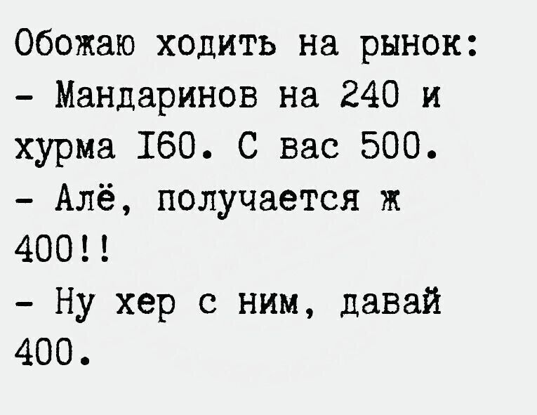 Обожаю ходить на рынок Мандаринов на 240 и хурма 160 С вас 500 Алё получается ж 4001 Ну хер с ним давай 400