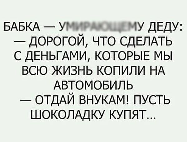 БАБКА умнэ чу ДЕДУ ДОРОГОЙ что СДЕЛАТЬ с ДЕНЬГАМИ КОТОРЫЕ мы всю жизнь копили НА АВТОМОБИЛЬ ОТДАЙ ВНУКАМ пусть ШОКОЛАДКУ купят