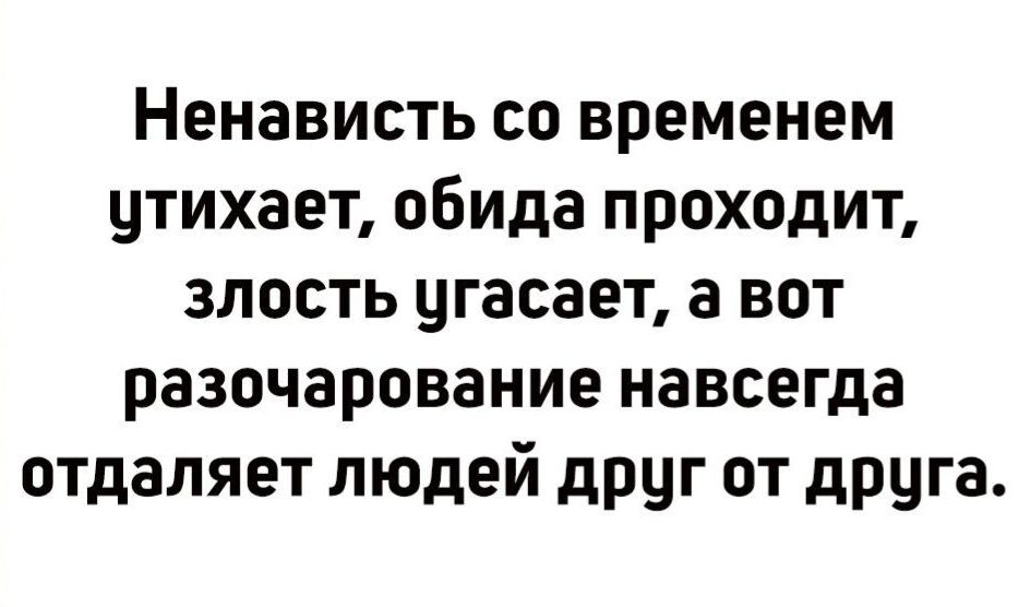 Ненависть со временем утихает обида проходит злость угасает а вот разочарование навсегда отдаляет людей друг от друга