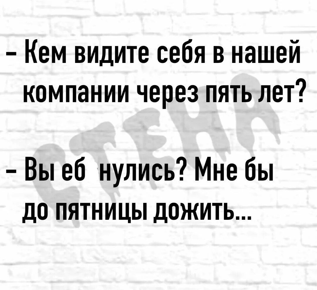 Кем видите себя в нашей компании через пять лет Вы еб нулись Мне бы до пятницы дожить