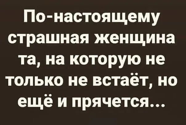 По настоящему страшная женщина та на которую не только не встаёт но ещё и прячется