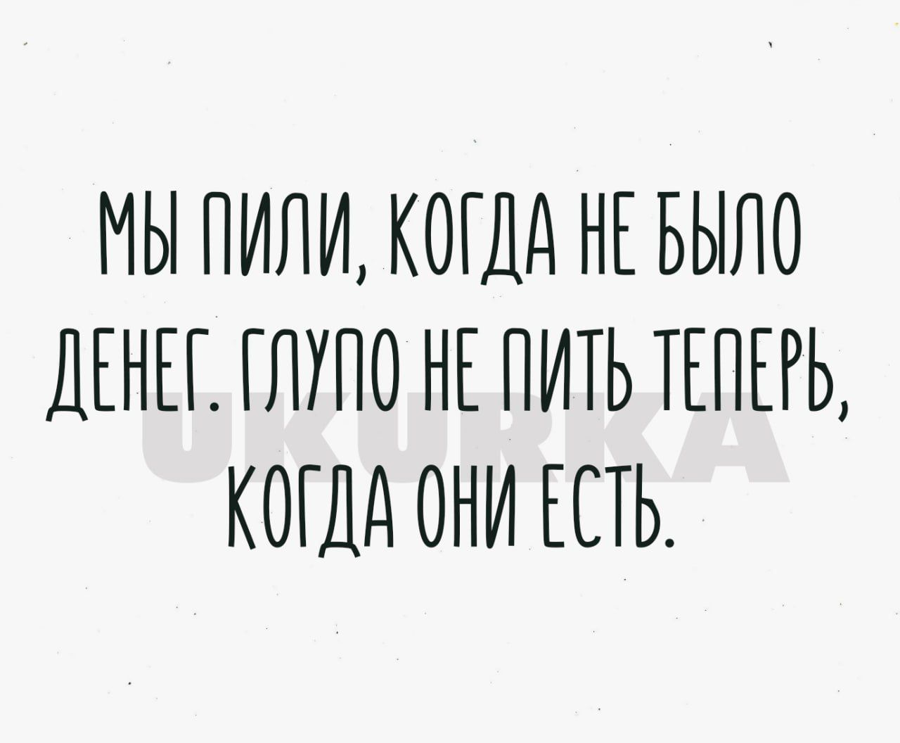 МЫ ПИЛИ КОГДА НЕ БЫЛО ДЕНЕГ ПОПО НЕ ПИТЬ ТЕПЕРЬ КОГДА ОНИ ЕСТЬ