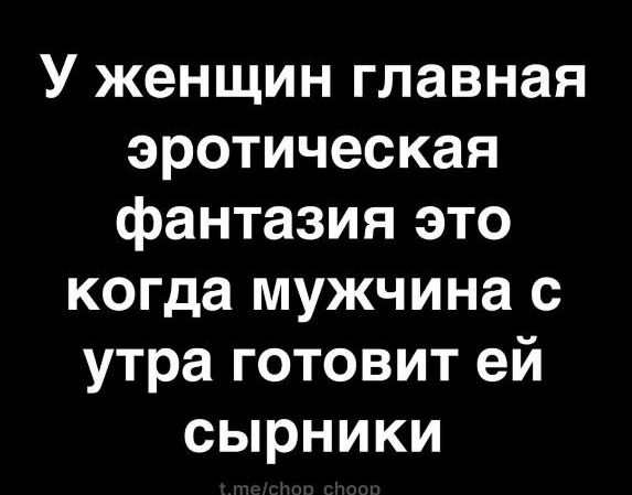 У женщин главная эротическая фантазия это когда мужчина с утра готовит ей сырники