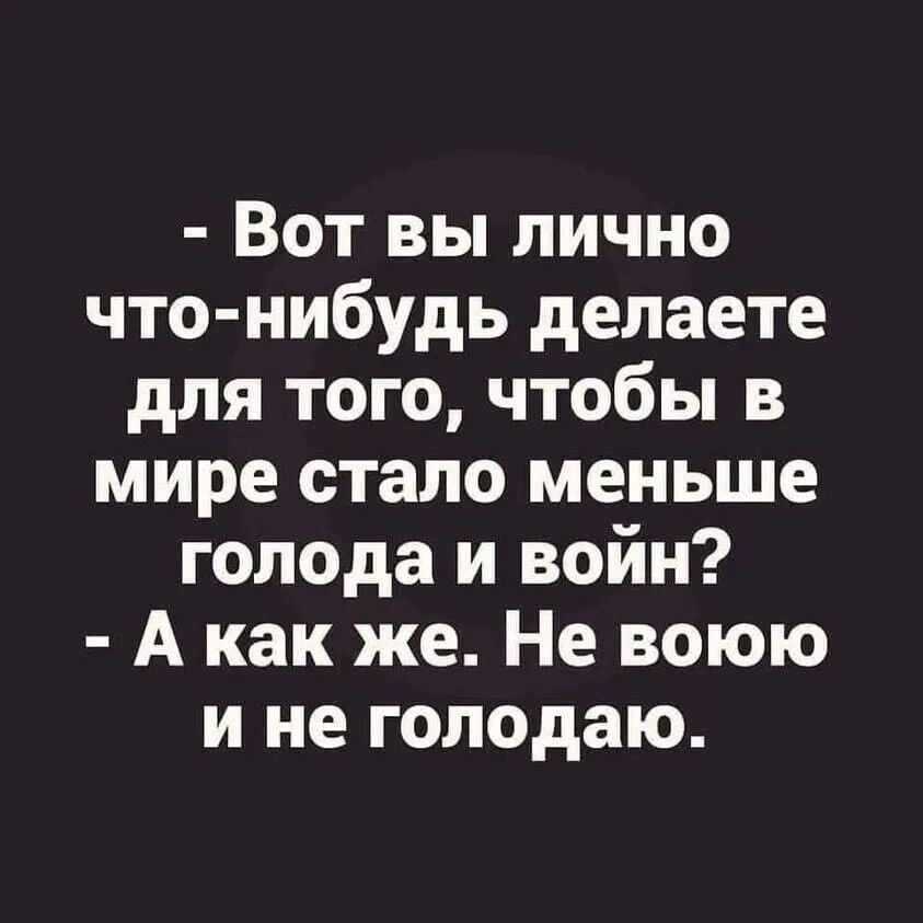 Вот вы лично что нибудь делаете для того чтобы в мире стало меньше голода и войн А как же Не воюю и не гоподаю