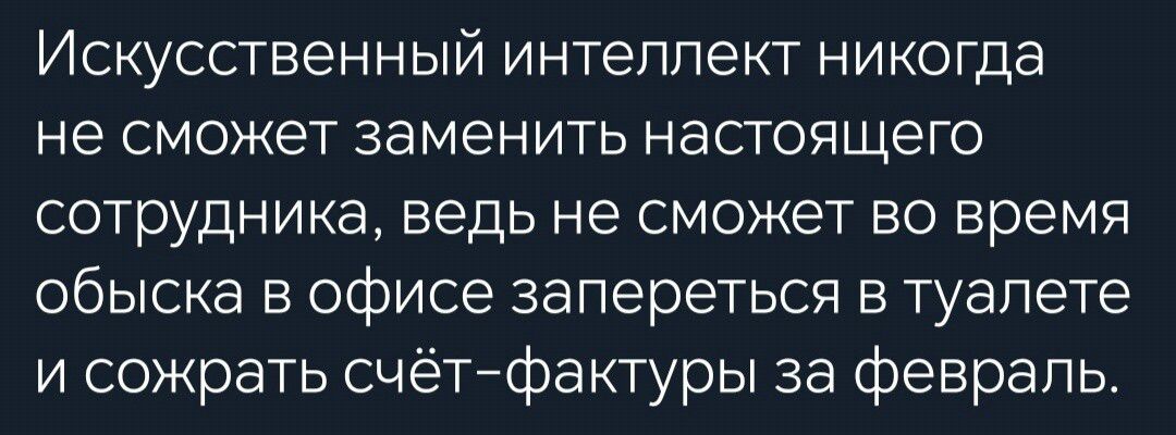 Искусственный интеллект никогда не сможет заменить настоящего сотрудника ведь не сможет во время обыска в офисе запереться в туалете и сожрать счётфактуры за февраль