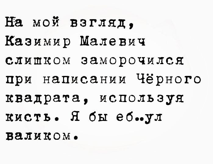 на мой взгляд Казимир Малевич слишком заморочнлся при написании Чёрного квадрата используя кисть Я бы ебул валиком