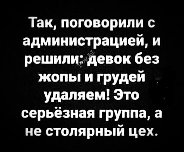 Так поговорили с администрацией и решили девок без жопы и грудей удаляем Это серьёзная группа а не столярный цех