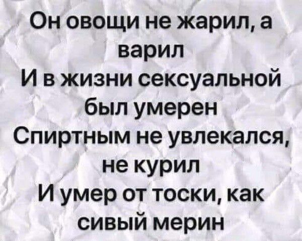 Он овощи не жарил а варил И в жизни сексуальной был умерен Спиртным не увлекался не курил И умер от тоски как сивый мерин