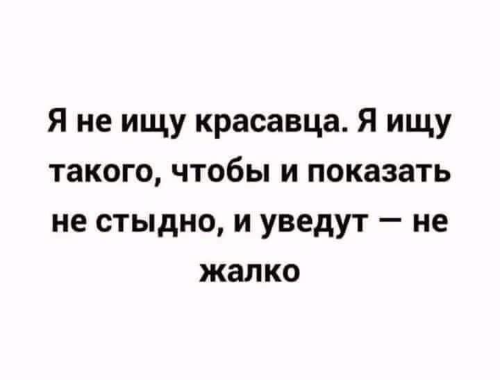 Я не ищу красавца Я ищу такого чтобы и показать не стыдно и уведут не жалко