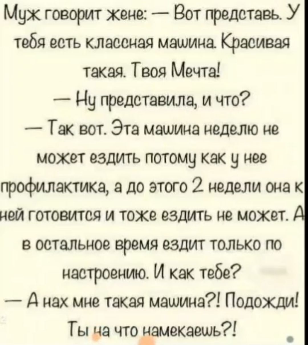 Мух говорит жене Вот трепетное У тебя есть классная мамино Красивая такая Твоя Мечте Чу представила и что Так вот Эта машина неделю не может ездить потому как у нее профилактика а до этого 2 недшш она к ней готовится и тожв ездить не может в остальное время ездит только по настроению И Как тебе А нах мне такая машина Подожшл Ты на что дамекаешь