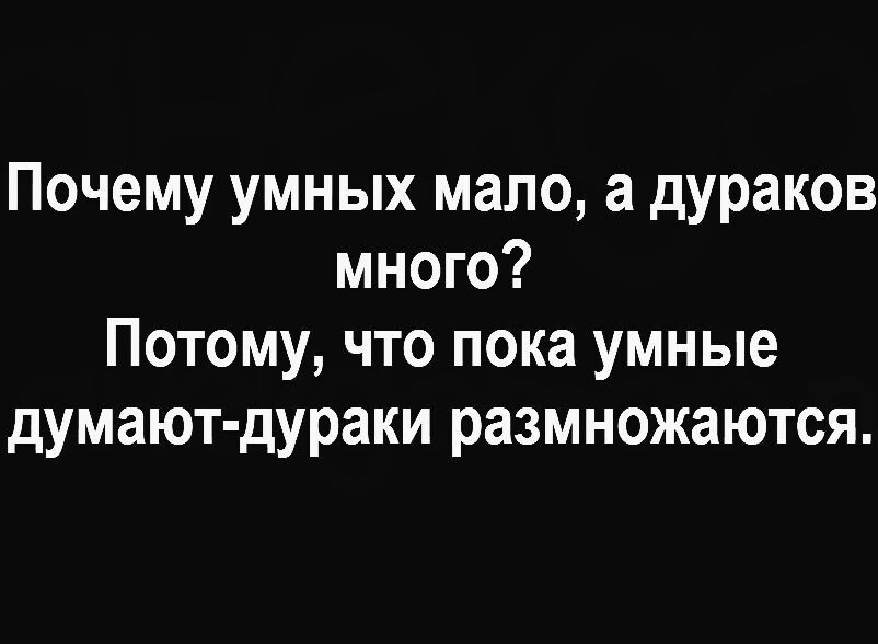 Почему умных мало а дураков много Потому что пока умные думают дураки размножаются