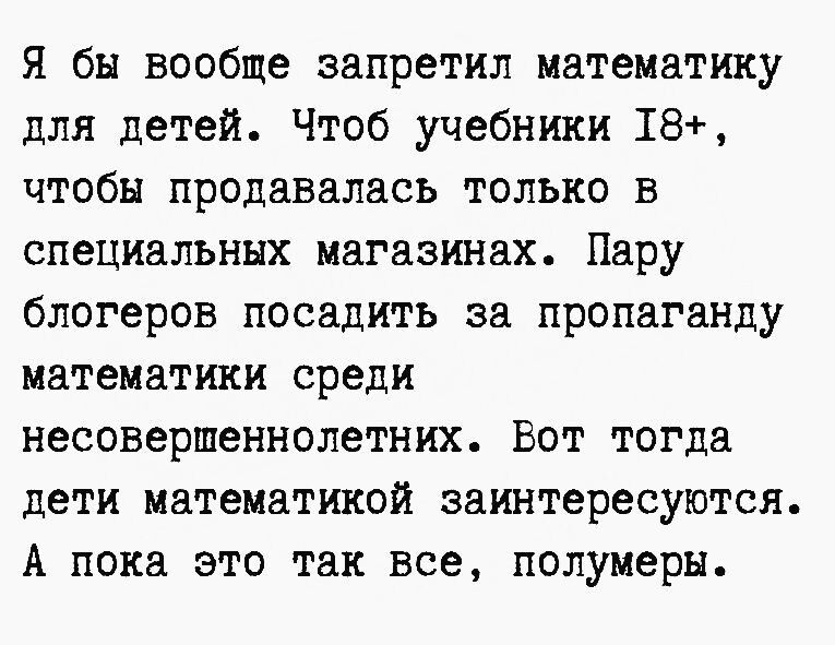 я бы вообще запретил математику для детей Чтоб учебники 18 чтобы продавалась только в специальных магазинах Пару блогеров посадить за пропаганду математики среди несовершеннолетних Вот тогда дети математикой заинтересуются А пока это так все полумера