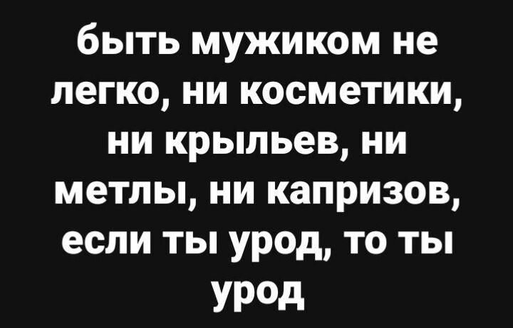 быть мужиком не легко ни косметики ни крыльев ни метпы ни капризов если ты урод то ты УРд