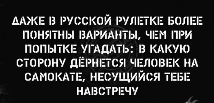 МЖЕ В РУССКОЙ РЛППКЕ БОЛЕЕ ГЮНЯТНЫ ВАРИАНТЫ ЧЕМ ПРИ ПОПЫТКЕ УГАДАТЬ В КАКЛО СТОРОНУ ДЕ НіГіСЯ ЧЕЛОВЕК НА САМОКАТЕ НЕСУЩИЙСЯ ТЕБЕ НАВСТРЕЧ