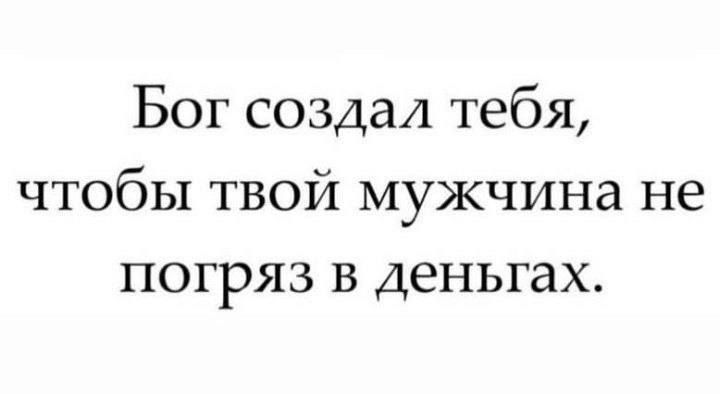 Бог создал тебя чтобы твой мужчина не погряз в деньгах