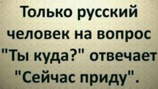 Только русский человек на вопрос Ты куда отвечает ТСейчас приду