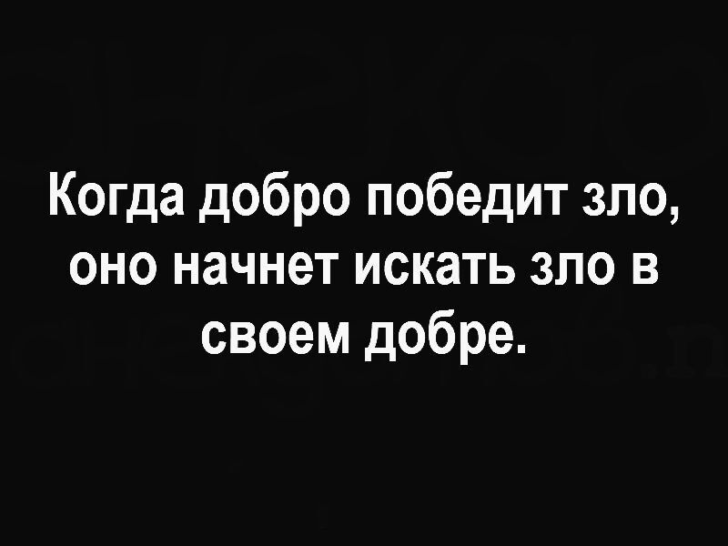 Когда добро победит зло оно начнет искать зло в своем добре