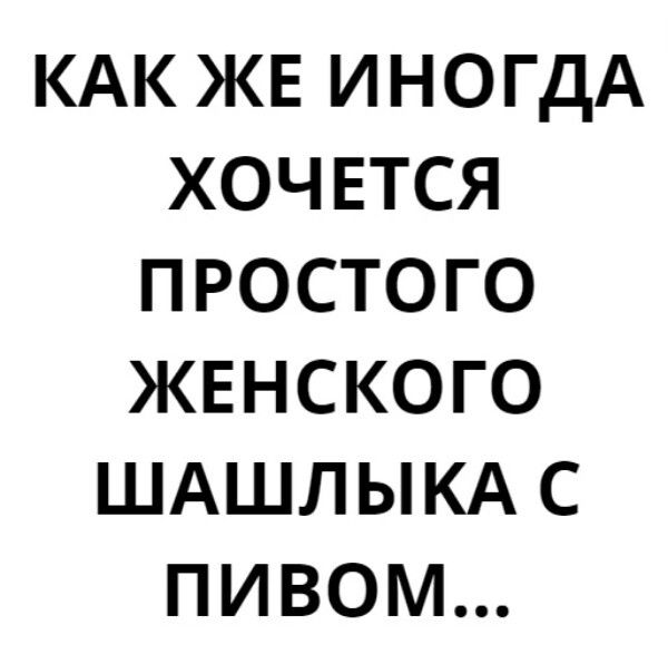 КАК ЖЕ ИНОГДА ХОЧЕТСЯ ПРОСТОГО ЖЕНСКОГО ШАШЛЫКА С ПИВОМ