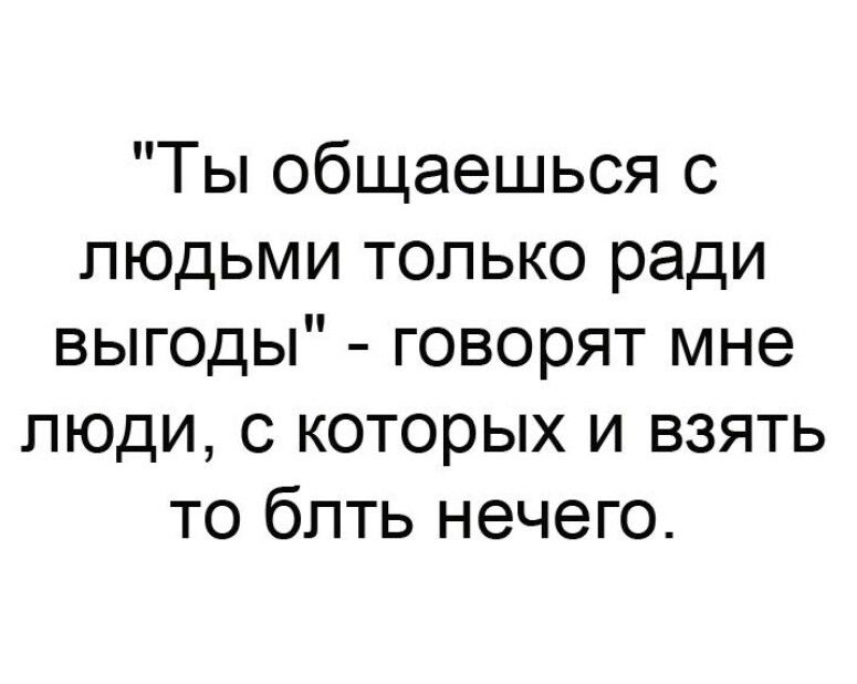 Ты общаешься с людьми только ради выгоды говорят мне люди с которых и взять то бпть нечего