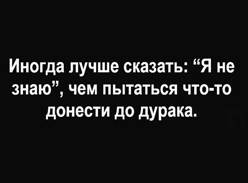 Иногда лучше сказать Я не знаю чем пытаться что то донести до дУРака