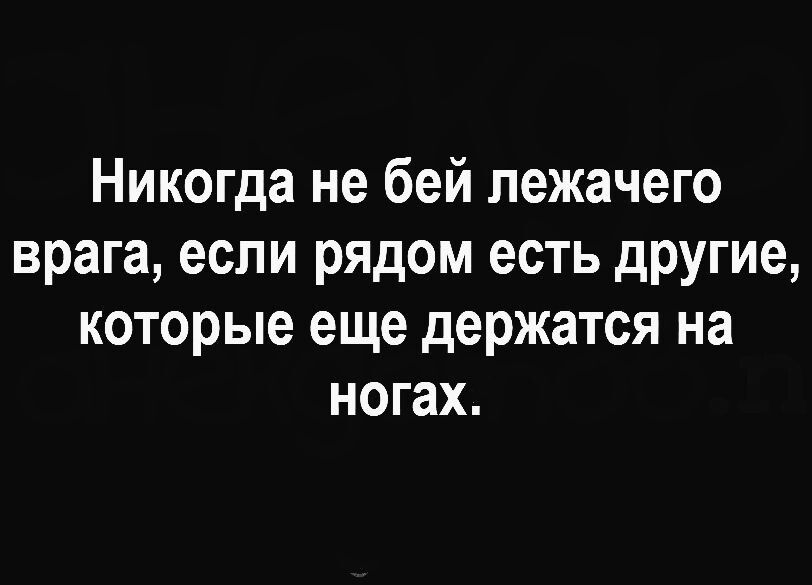 Никогда не бей лежачего врага если рядом есть другие которые еще держатся на ногах