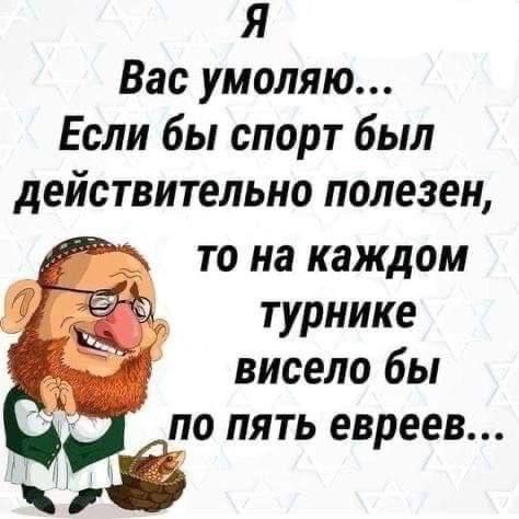 Я Вас умоляю Если бы спорт был действительно полезен то на каждом турнике висело бы по пять евреев