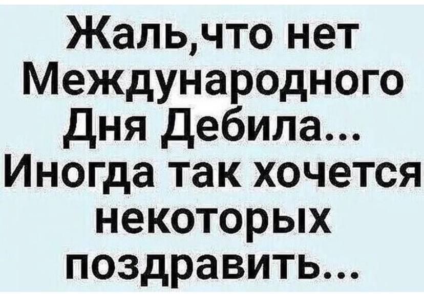 Жальчто нет Международного Дня Дебила Иногда так хочется некоторых поздравить